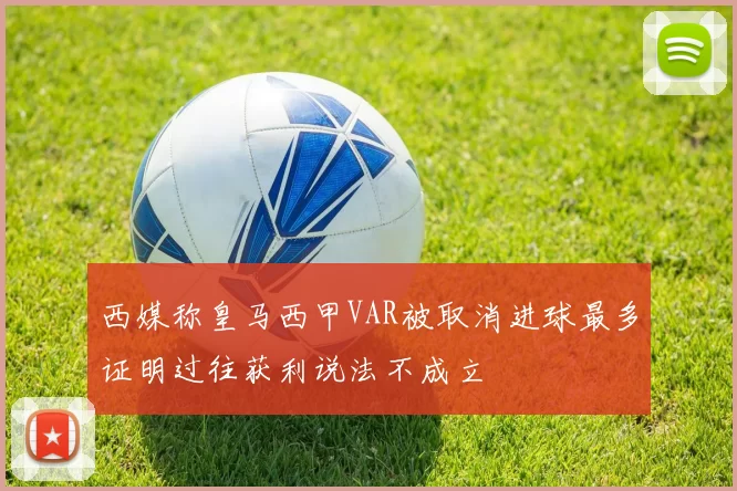 西媒称皇马西甲VAR被取消进球最多证明过往获利说法不成立